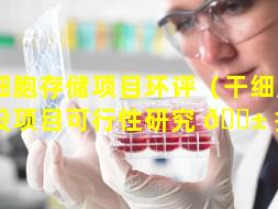 干细胞存储项目环评（干细胞库建设项目可行性研究 🐱 报告）